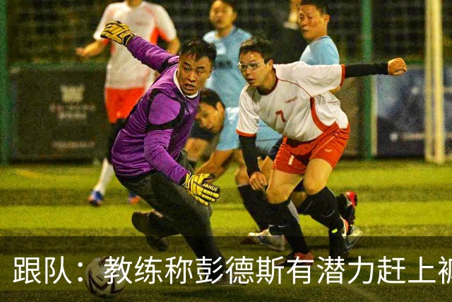 跟队：教练称彭德斯有潜力赶上裤袜，裤袜也对其能力印象深刻